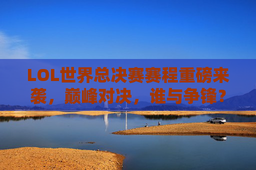 LOL世界总决赛赛程重磅来袭，巅峰对决，谁与争锋？LOL世界总决赛赛程重磅来袭，巅峰对决谁与争锋