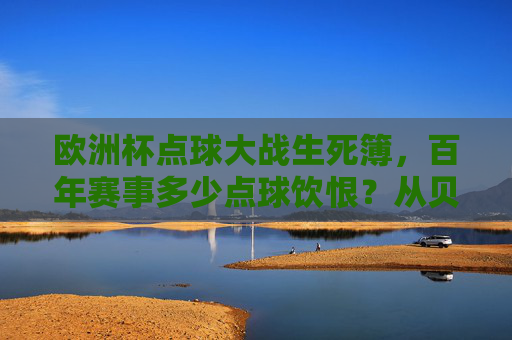 欧洲杯点球大战生死簿，百年赛事多少点球饮恨？从贝肯鲍尔到莫拉塔，那些一球定乾坤的遗憾瞬间，欧洲杯点球生死簿，百年赛场饮恨瞬间，从贝肯鲍尔到莫拉塔的一球定乾坤