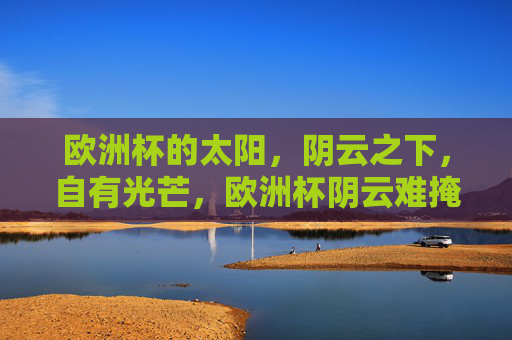 欧洲杯的太阳，阴云之下，自有光芒，欧洲杯阴云难掩光芒
