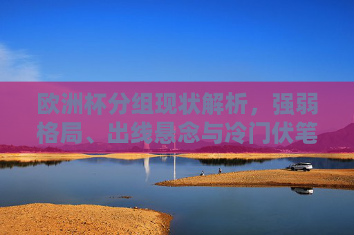 欧洲杯分组现状解析，强弱格局、出线悬念与冷门伏笔，欧洲杯分组现状解析，强弱格局、出线悬念与冷门伏笔