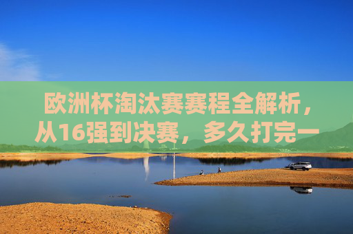 欧洲杯淘汰赛赛程全解析，从16强到决赛，多久打完一轮晋级战？欧洲杯淘汰赛赛程全解析，从16强到决赛，一轮晋级战需多久？