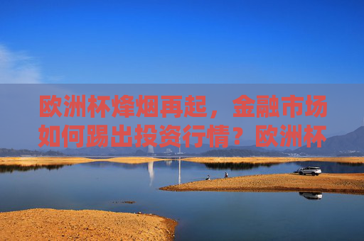 欧洲杯烽烟再起，金融市场如何踢出投资行情？欧洲杯烽烟再起，金融市场如何踢出投资行情？