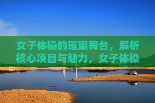 女子体操的璀璨舞台，解析核心项目与魅力，女子体操，璀璨舞台的核心项目与魅力