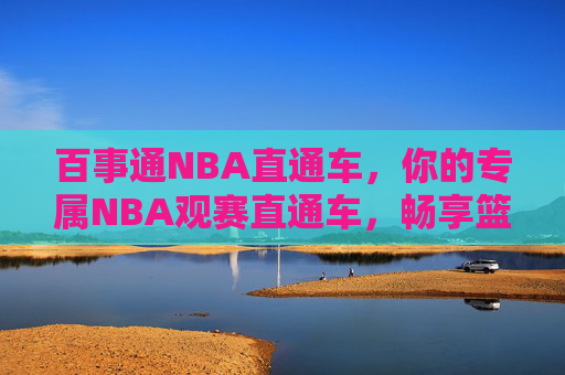 百事通NBA直通车，你的专属NBA观赛直通车，畅享篮球盛宴，百事通NBA直通车，专属畅享篮球盛宴