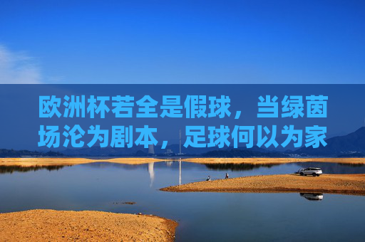 欧洲杯若全是假球，当绿茵场沦为剧本，足球何以为家？