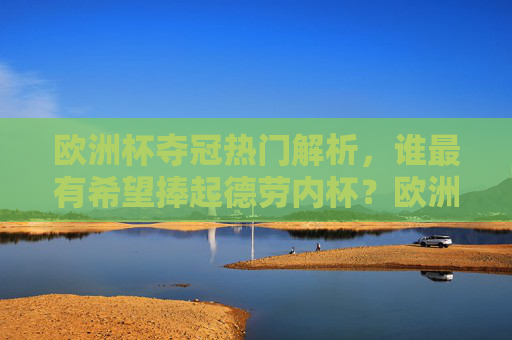 欧洲杯夺冠热门解析，谁最有希望捧起德劳内杯？欧洲杯夺冠热门解析，谁最有希望捧起德劳内杯？