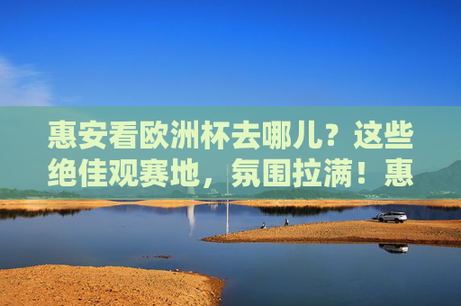 惠安看欧洲杯去哪儿？这些绝佳观赛地，氛围拉满！惠安欧洲杯观赛绝佳地，氛围拉满！