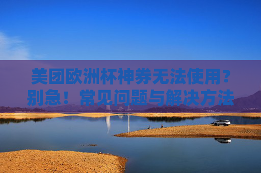 美团欧洲杯神券无法使用？别急！常见问题与解决方法全解析，美团欧洲杯神券无法使用？常见问题与解决方法全解析