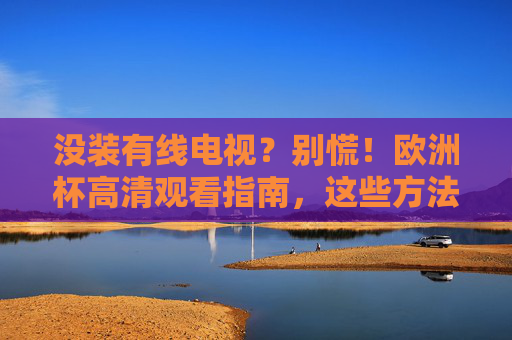 没装有线电视？别慌！欧洲杯高清观看指南，这些方法任你选，没有线电视？欧洲杯高清观看指南任你选