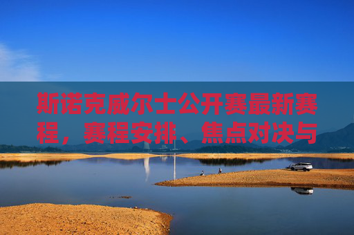 斯诺克威尔士公开赛最新赛程，赛程安排、焦点对决与观赛指南，斯诺克威尔士公开赛最新赛程安排，焦点对决与观赛指南