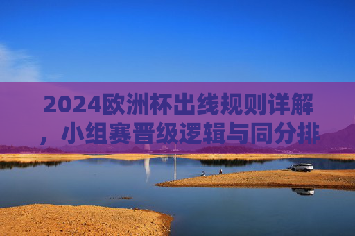 2024欧洲杯出线规则详解，小组赛晋级逻辑与同分排名机制，2024欧洲杯出线规则，小组赛晋级逻辑与同分排名机制