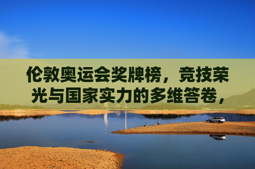 伦敦奥运会奖牌榜,竞技荣光与国家实力的多维答卷,伦敦奥运会奖牌榜,竞技荣光与国家实力的多维答卷