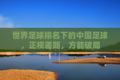 世界足球排名下的中国足球，正视差距，方能破局