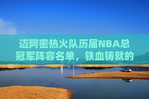 迈阿密热火队历届NBA总冠军阵容名单，铁血铸就的三冠王朝，迈阿密热火铁血铸就三冠王朝，历届NBA总冠军阵容名单