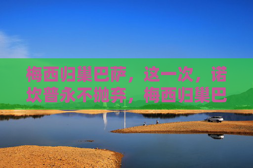 梅西归巢巴萨，这一次，诺坎普永不抛弃，梅西归巢巴萨，诺坎普永不抛弃