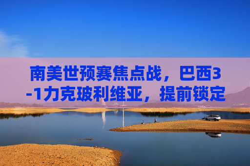南美世预赛焦点战，巴西3-1力克玻利维亚，提前锁定世界杯门票？巴西3-1力克玻利维亚，提前锁定世界杯门票？
