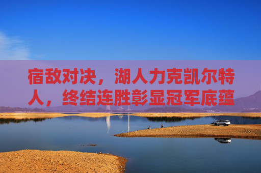 宿敌对决，湖人力克凯尔特人，终结连胜彰显冠军底蕴，宿敌对决！湖人力克凯尔特人终结连胜，冠军底蕴尽显