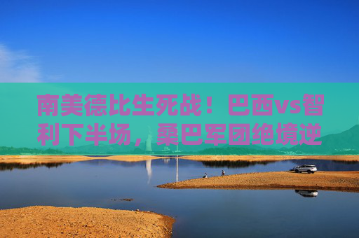 南美德比生死战!巴西vs智利下半场,桑巴军团绝境逆转,内马尔戴帽定乾坤,南美德比生死战!巴西下半场绝境逆转,内马尔戴帽定乾坤