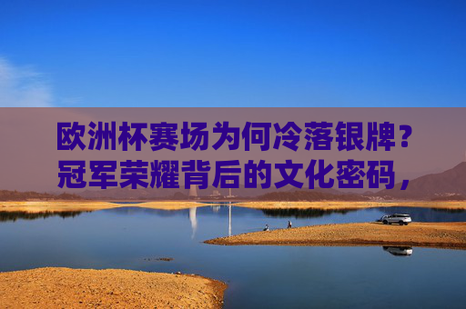 欧洲杯赛场为何冷落银牌？冠军荣耀背后的文化密码，欧洲杯银牌遇冷，冠军荣耀背后的文化密码