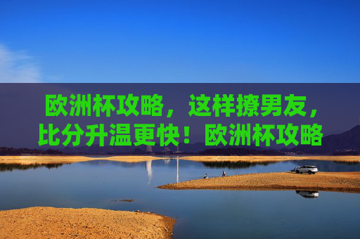 欧洲杯攻略，这样撩男友，比分升温更快！欧洲杯攻略，撩男友，比分升温更快！