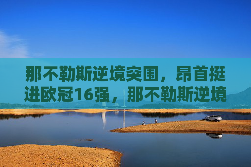 那不勒斯逆境突围，昂首挺进欧冠16强，那不勒斯逆境突围挺进欧冠16强
