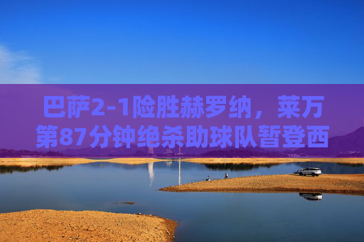 巴萨2-1险胜赫罗纳，莱万第87分钟绝杀助球队暂登西甲榜首