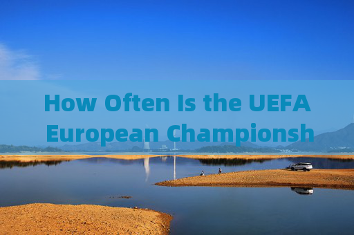 How Often Is the UEFA European Championship Held?——欧洲杯的举办周期解析，欧洲杯举办周期解析