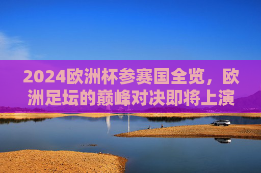 2024欧洲杯参赛国全览，欧洲足坛的巅峰对决即将上演，2024欧洲杯参赛国全览巅峰对决上演