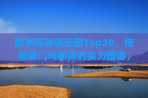 欧洲足球俱乐部Top20，传统豪门与新贵的实力图谱，欧洲足球俱乐部Top20，传统豪门与新贵的实力图谱