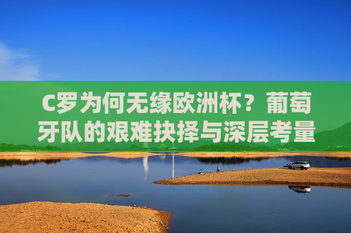 C罗为何无缘欧洲杯？葡萄牙队的艰难抉择与深层考量，C罗无缘欧洲杯，葡萄牙队的艰难抉择与深层考量