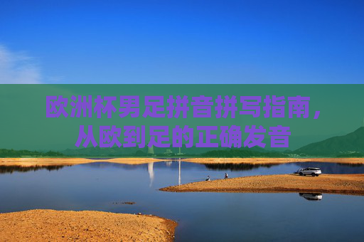 欧洲杯男足拼音拼写指南,从欧到足的正确发音