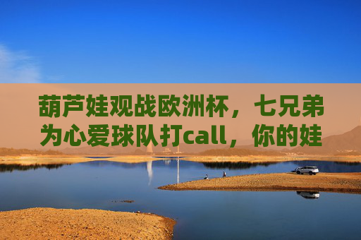 葫芦娃观战欧洲杯，七兄弟为心爱球队打call，你的娃选对了吗？葫芦娃七兄弟欧洲杯打call，你的娃选对了吗？