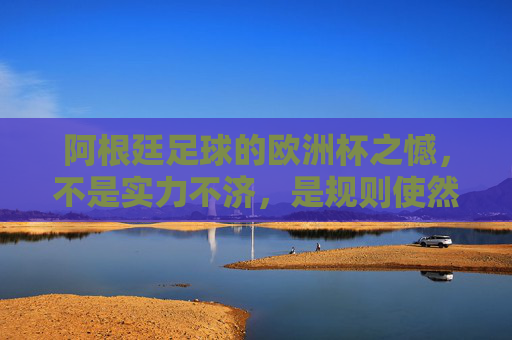 阿根廷足球的欧洲杯之憾，不是实力不济，是规则使然，非实力不济，规则使然，阿根廷欧洲杯之憾