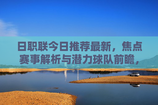日职联今日推荐最新，焦点赛事解析与潜力球队前瞻，日职联今日推荐，焦点赛事解析与潜力球队前瞻