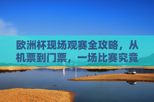 欧洲杯现场观赛全攻略，从机票到门票，一场比赛究竟要花多少钱？欧洲杯现场观赛费用全攻略，机票门票一场比赛要花多少钱？