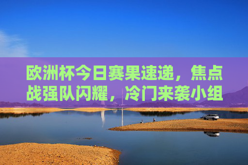 欧洲杯今日赛果速递,焦点战强队闪耀,冷门来袭小组出线形势生变,欧洲杯今日赛果速递,强队闪耀冷门袭,小组出线形势生变