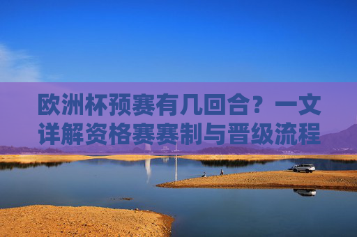 欧洲杯预赛有几回合？一文详解资格赛赛制与晋级流程，欧洲杯预赛资格赛赛制与晋级流程详解