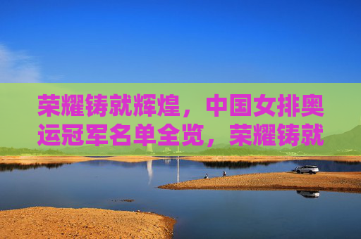荣耀铸就辉煌，中国女排奥运冠军名单全览，荣耀铸就辉煌，中国女排奥运冠军名单