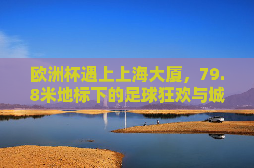 欧洲杯遇上上海大厦,79.8米地标下的足球狂欢与城市记忆,欧洲杯邂逅上海大厦,79.8米地标下的足球狂欢与城市记忆