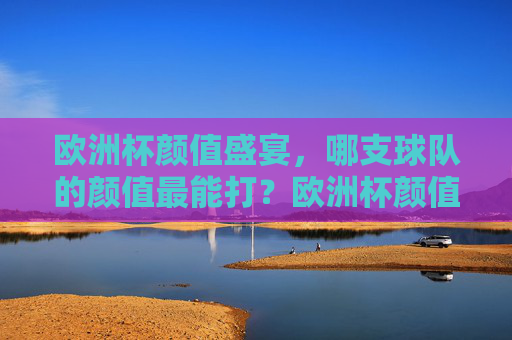 欧洲杯颜值盛宴，哪支球队的颜值最能打？欧洲杯颜值盛宴，哪支球队颜值最能打？