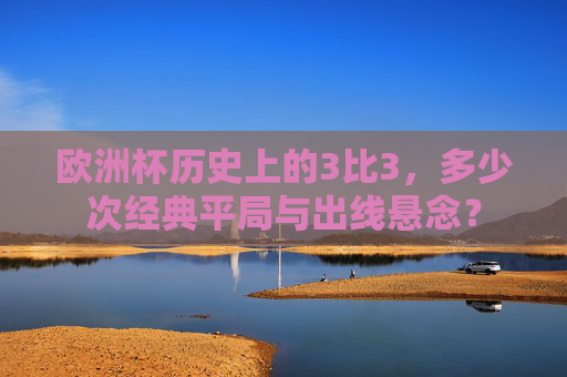 欧洲杯历史上的3比3，多少次经典平局与出线悬念？