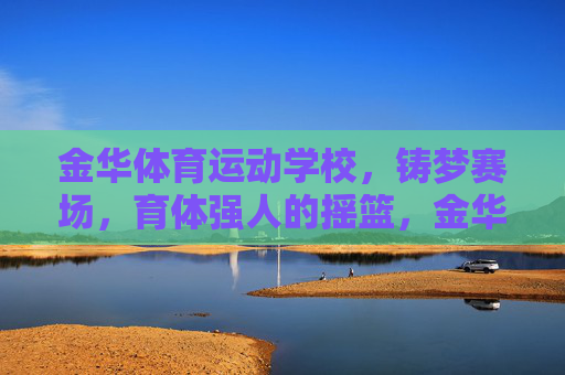 金华体育运动学校，铸梦赛场，育体强人的摇篮，金华体育运动学校，铸梦赛场，育体强人的摇篮
