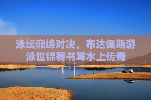 泳坛巅峰对决，布达佩斯游泳世锦赛书写水上传奇