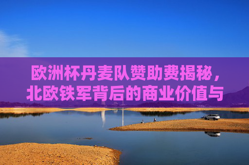 欧洲杯丹麦队赞助费揭秘，北欧铁军背后的商业价值与赞助逻辑，欧洲杯北欧铁军赞助费揭秘，商业价值与赞助逻辑
