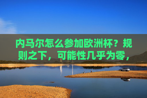 内马尔怎么参加欧洲杯？规则之下，可能性几乎为零，内马尔参加欧洲杯？规则下可能性几乎为零