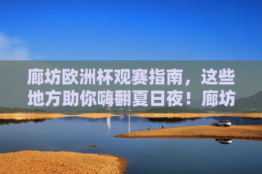 廊坊欧洲杯观赛指南，这些地方助你嗨翻夏日夜！廊坊欧洲杯观赛指南，嗨翻夏夜看球全攻略