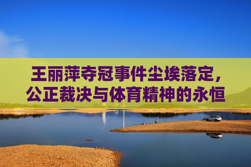王丽萍夺冠事件尘埃落定，公正裁决与体育精神的永恒回响，王丽萍夺冠尘埃落定，公正裁决与体育精神永恒回响