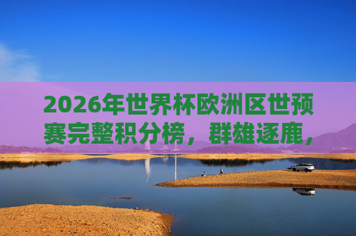 2026年世界杯欧洲区世预赛完整积分榜，群雄逐鹿，16强席位尘埃落定？2026世界杯欧洲区世预赛积分榜，群雄逐鹿，16强席位尘埃落定？