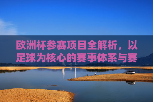 欧洲杯参赛项目全解析，以足球为核心的赛事体系与赛制详解，欧洲杯赛事体系与赛制全解析，以足球为核心的参赛项目详解