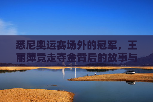 悉尼奥运赛场外的冠军，王丽萍竞走夺金背后的故事与争议，悉尼奥运赛场外的冠军，王丽萍竞走夺金的故事与争议